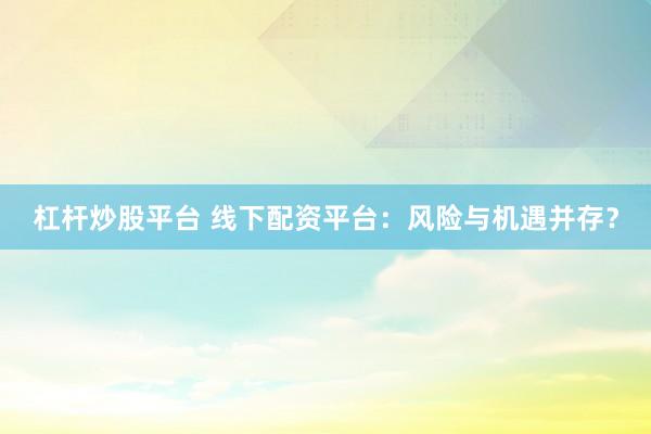 杠杆炒股平台 线下配资平台：风险与机遇并存？