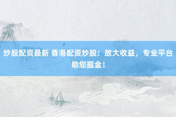 炒股配资最新 香港配资炒股：放大收益，专业平台助您掘金！