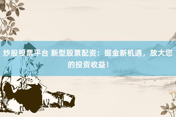 炒股股票平台 新型股票配资：掘金新机遇，放大您的投资收益！