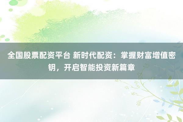 全国股票配资平台 新时代配资：掌握财富增值密钥，开启智能投资新篇章