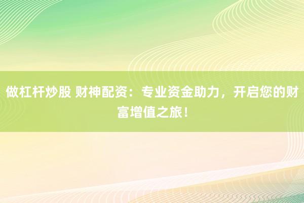 做杠杆炒股 财神配资：专业资金助力，开启您的财富增值之旅！