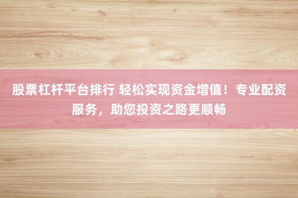 股票杠杆平台排行 轻松实现资金增值！专业配资服务，助您投资之路更顺畅
