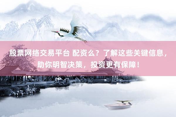 股票网络交易平台 配资么？了解这些关键信息，助你明智决策，投资更有保障！