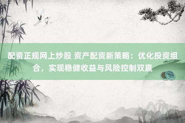配资正规网上炒股 资产配资新策略：优化投资组合，实现稳健收益与风险控制双赢