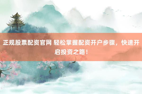 正规股票配资官网 轻松掌握配资开户步骤，快速开启投资之路！