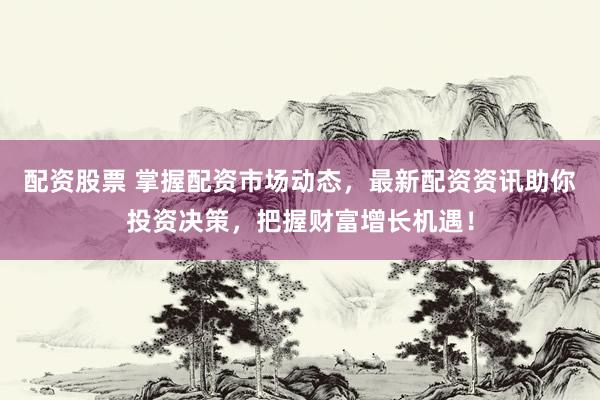 配资股票 掌握配资市场动态，最新配资资讯助你投资决策，把握财富增长机遇！
