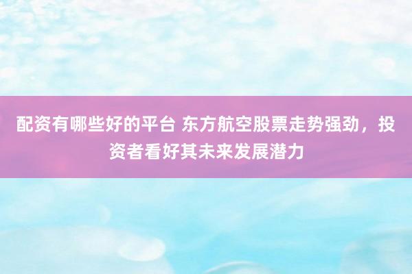 配资有哪些好的平台 东方航空股票走势强劲，投资者看好其未来发展潜力
