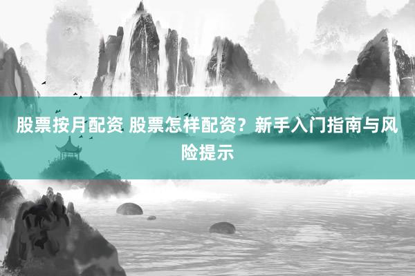 股票按月配资 股票怎样配资？新手入门指南与风险提示