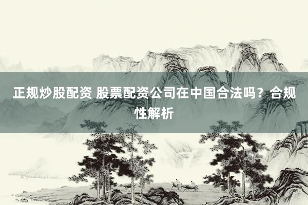 正规炒股配资 股票配资公司在中国合法吗？合规性解析