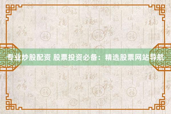 专业炒股配资 股票投资必备：精选股票网站导航