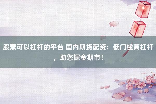 股票可以杠杆的平台 国内期货配资：低门槛高杠杆，助您掘金期市！