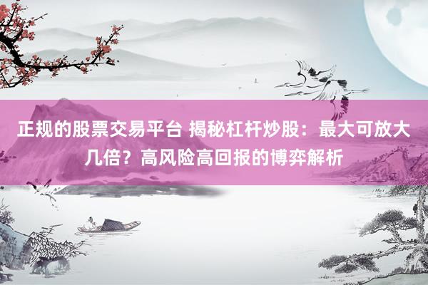正规的股票交易平台 揭秘杠杆炒股：最大可放大几倍？高风险高回报的博弈解析