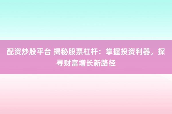 配资炒股平台 揭秘股票杠杆：掌握投资利器，探寻财富增长新路径