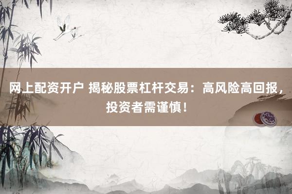 网上配资开户 揭秘股票杠杆交易：高风险高回报，投资者需谨慎！