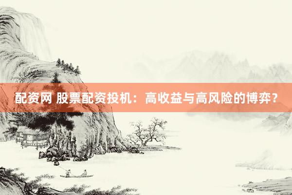 配资网 股票配资投机：高收益与高风险的博弈？