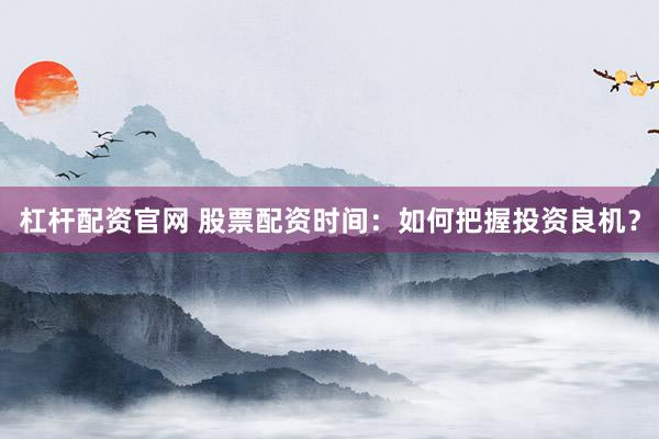 杠杆配资官网 股票配资时间：如何把握投资良机？