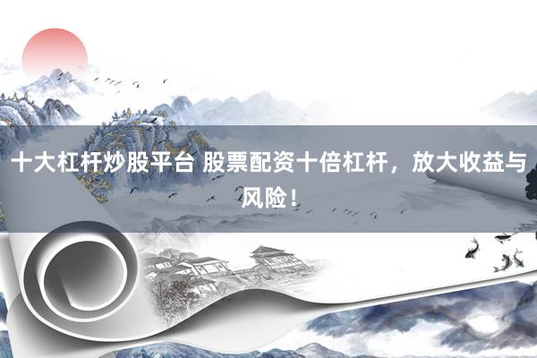 十大杠杆炒股平台 股票配资十倍杠杆，放大收益与风险！