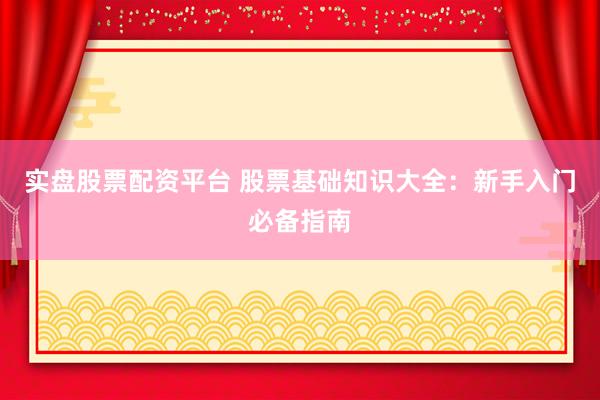 实盘股票配资平台 股票基础知识大全：新手入门必备指南