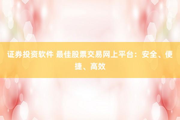 证券投资软件 最佳股票交易网上平台：安全、便捷、高效