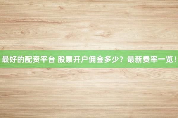 最好的配资平台 股票开户佣金多少？最新费率一览！