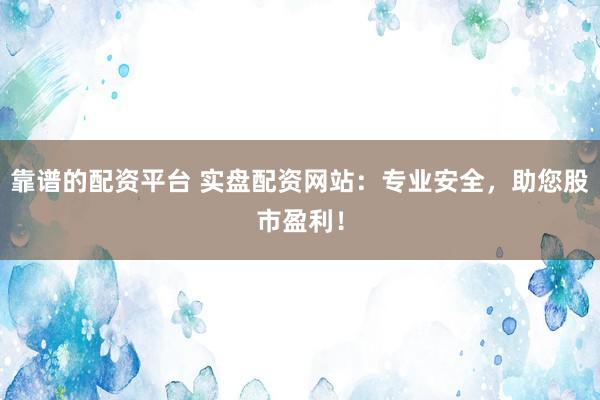 靠谱的配资平台 实盘配资网站：专业安全，助您股市盈利！
