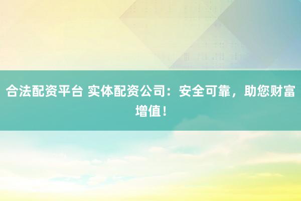 合法配资平台 实体配资公司：安全可靠，助您财富增值！