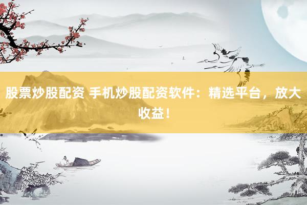 股票炒股配资 手机炒股配资软件：精选平台，放大收益！