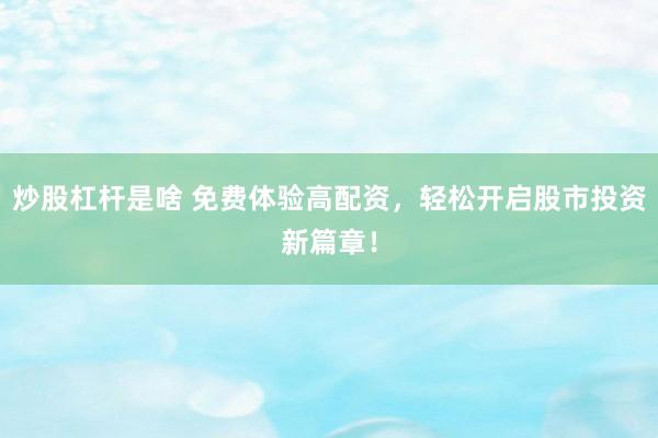 炒股杠杆是啥 免费体验高配资，轻松开启股市投资新篇章！