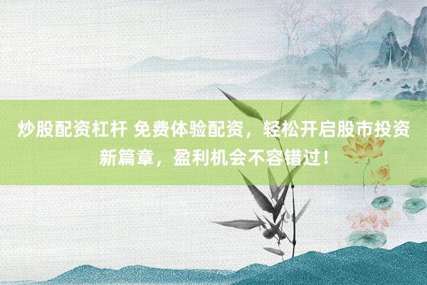 炒股配资杠杆 免费体验配资，轻松开启股市投资新篇章，盈利机会不容错过！