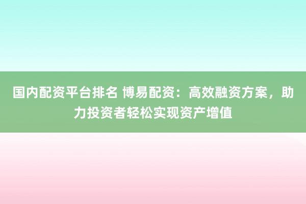 国内配资平台排名 博易配资：高效融资方案，助力投资者轻松实现资产增值