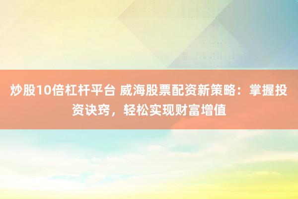 炒股10倍杠杆平台 威海股票配资新策略：掌握投资诀窍，轻松实现财富增值