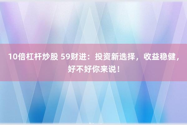10倍杠杆炒股 59财进：投资新选择，收益稳健，好不好你来说！