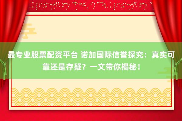 最专业股票配资平台 诺加国际信誉探究：真实可靠还是存疑？一文带你揭秘！