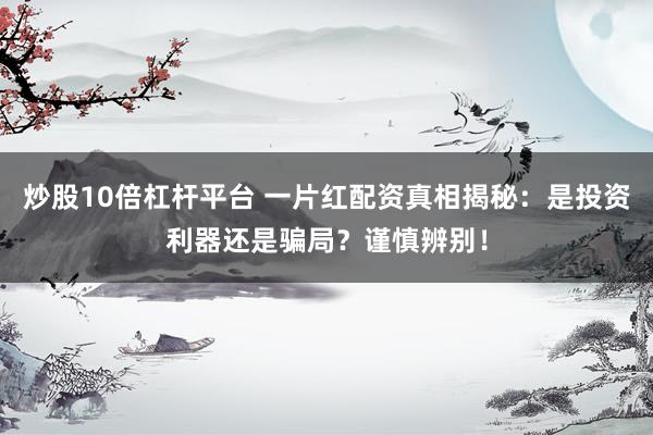 炒股10倍杠杆平台 一片红配资真相揭秘：是投资利器还是骗局？谨慎辨别！