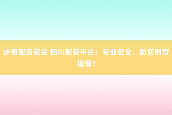 炒股配资资金 四川配资平台：专业安全，助您财富增值！