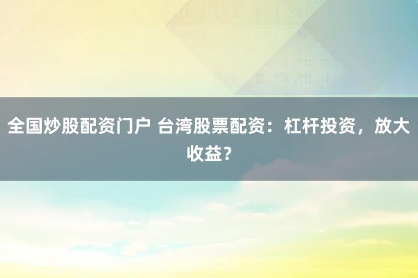 全国炒股配资门户 台湾股票配资：杠杆投资，放大收益？