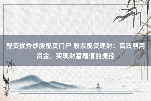配资优秀炒股配资门户 股票配资理财：高效利用资金，实现财富增值的捷径
