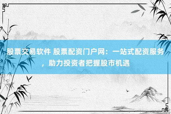 股票交易软件 股票配资门户网：一站式配资服务，助力投资者把握股市机遇