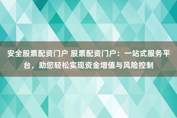安全股票配资门户 股票配资门户：一站式服务平台，助您轻松实现资金增值与风险控制