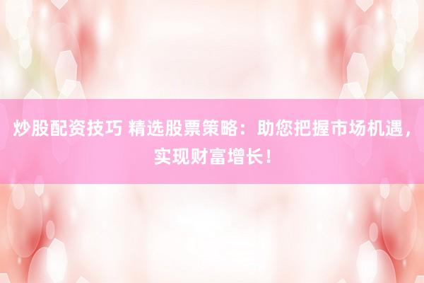炒股配资技巧 精选股票策略：助您把握市场机遇，实现财富增长！