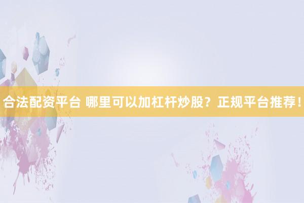 合法配资平台 哪里可以加杠杆炒股？正规平台推荐！