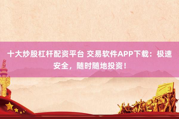 十大炒股杠杆配资平台 交易软件APP下载：极速安全，随时随地投资！