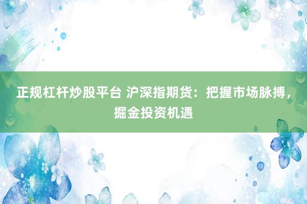 正规杠杆炒股平台 沪深指期货：把握市场脉搏，掘金投资机遇