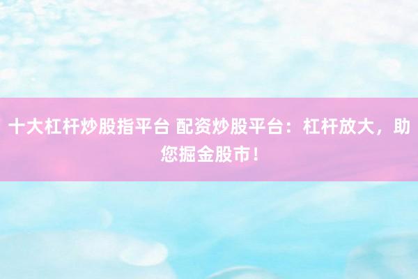 十大杠杆炒股指平台 配资炒股平台：杠杆放大，助您掘金股市！