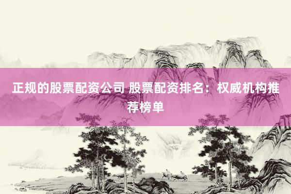 正规的股票配资公司 股票配资排名：权威机构推荐榜单