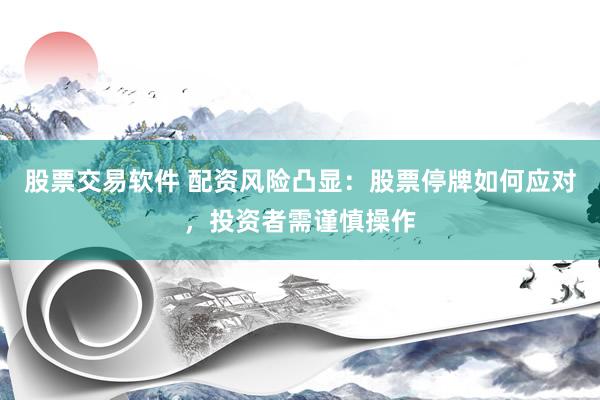 股票交易软件 配资风险凸显：股票停牌如何应对，投资者需谨慎操作