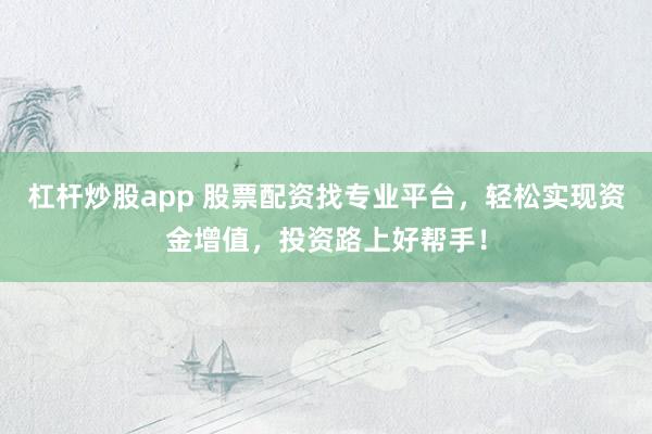 杠杆炒股app 股票配资找专业平台，轻松实现资金增值，投资路上好帮手！