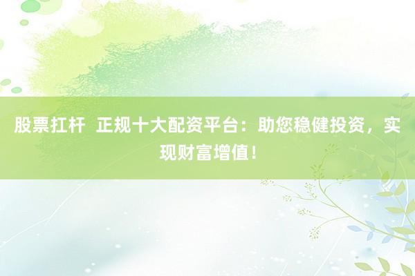 股票扛杆  正规十大配资平台：助您稳健投资，实现财富增值！