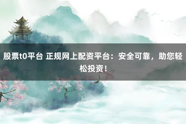股票t0平台 正规网上配资平台：安全可靠，助您轻松投资！