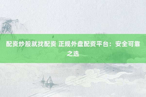 配资炒股就找配资 正规外盘配资平台：安全可靠之选